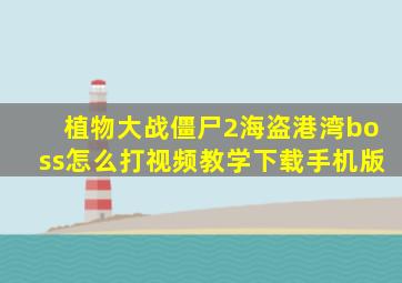 植物大战僵尸2海盗港湾boss怎么打视频教学下载手机版