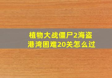 植物大战僵尸2海盗港湾困难20关怎么过