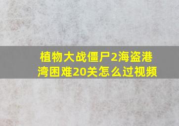 植物大战僵尸2海盗港湾困难20关怎么过视频