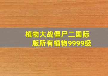 植物大战僵尸二国际版所有植物9999级