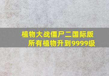 植物大战僵尸二国际版所有植物升到9999级