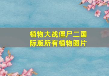 植物大战僵尸二国际版所有植物图片