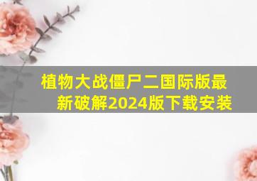 植物大战僵尸二国际版最新破解2024版下载安装