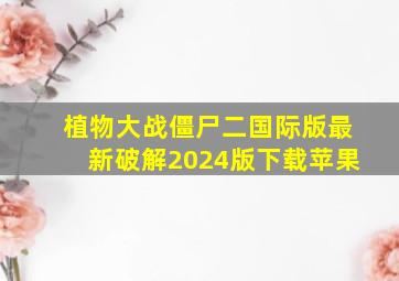 植物大战僵尸二国际版最新破解2024版下载苹果