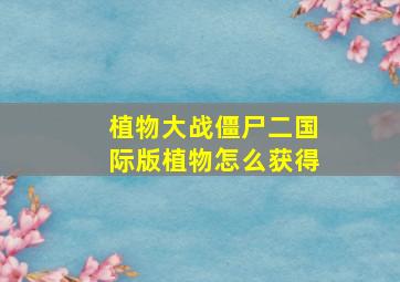 植物大战僵尸二国际版植物怎么获得