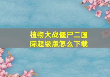 植物大战僵尸二国际超级版怎么下载