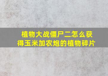 植物大战僵尸二怎么获得玉米加农炮的植物碎片