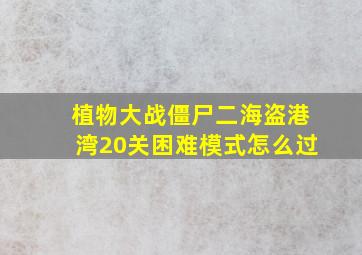 植物大战僵尸二海盗港湾20关困难模式怎么过