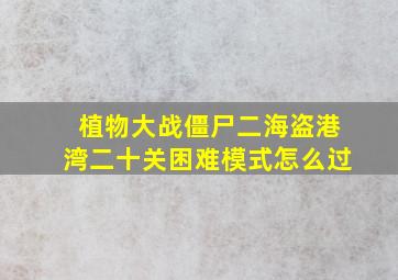 植物大战僵尸二海盗港湾二十关困难模式怎么过