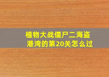 植物大战僵尸二海盗港湾的第20关怎么过