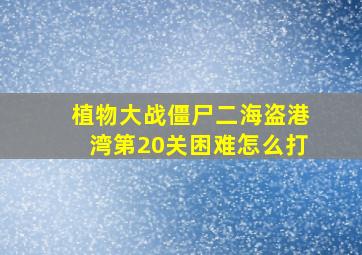 植物大战僵尸二海盗港湾第20关困难怎么打