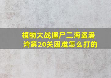 植物大战僵尸二海盗港湾第20关困难怎么打的