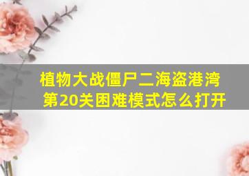 植物大战僵尸二海盗港湾第20关困难模式怎么打开