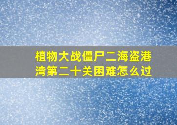 植物大战僵尸二海盗港湾第二十关困难怎么过