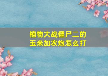 植物大战僵尸二的玉米加农炮怎么打