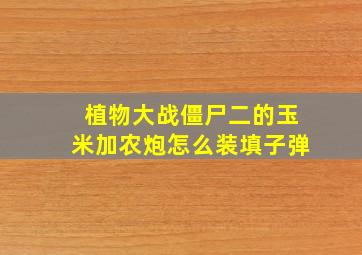 植物大战僵尸二的玉米加农炮怎么装填子弹