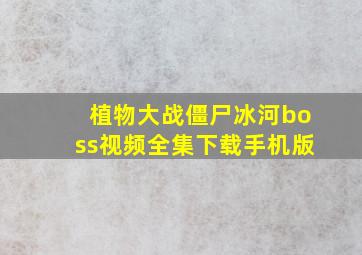 植物大战僵尸冰河boss视频全集下载手机版