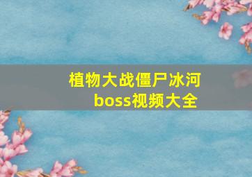 植物大战僵尸冰河boss视频大全