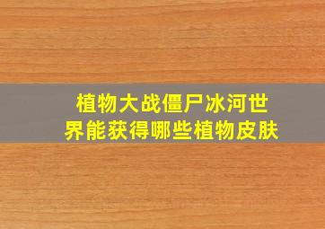 植物大战僵尸冰河世界能获得哪些植物皮肤