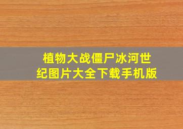 植物大战僵尸冰河世纪图片大全下载手机版