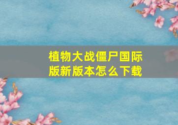 植物大战僵尸国际版新版本怎么下载