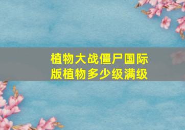 植物大战僵尸国际版植物多少级满级