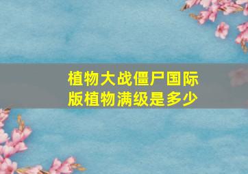 植物大战僵尸国际版植物满级是多少