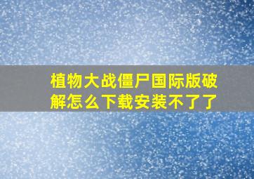 植物大战僵尸国际版破解怎么下载安装不了了