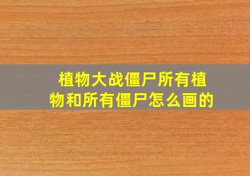 植物大战僵尸所有植物和所有僵尸怎么画的