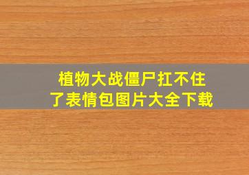 植物大战僵尸扛不住了表情包图片大全下载