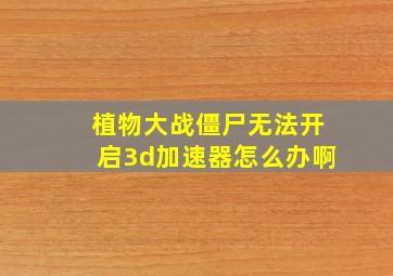 植物大战僵尸无法开启3d加速器怎么办啊