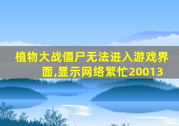 植物大战僵尸无法进入游戏界面,显示网络繁忙20013