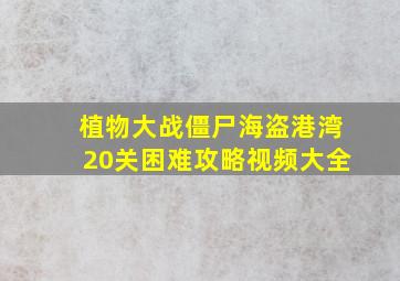 植物大战僵尸海盗港湾20关困难攻略视频大全