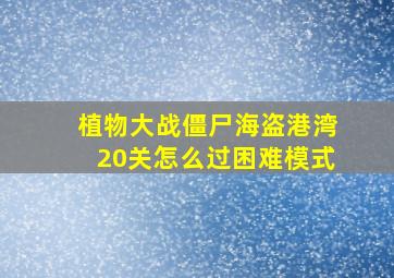 植物大战僵尸海盗港湾20关怎么过困难模式