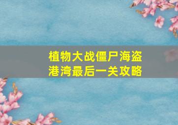 植物大战僵尸海盗港湾最后一关攻略