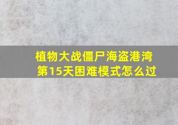 植物大战僵尸海盗港湾第15天困难模式怎么过