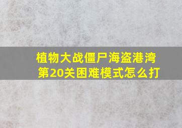 植物大战僵尸海盗港湾第20关困难模式怎么打