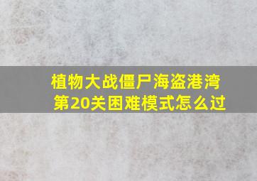 植物大战僵尸海盗港湾第20关困难模式怎么过