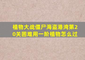 植物大战僵尸海盗港湾第20关困难用一阶植物怎么过