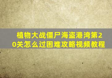 植物大战僵尸海盗港湾第20关怎么过困难攻略视频教程