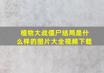 植物大战僵尸结局是什么样的图片大全视频下载