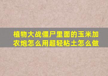 植物大战僵尸里面的玉米加农炮怎么用超轻粘土怎么做