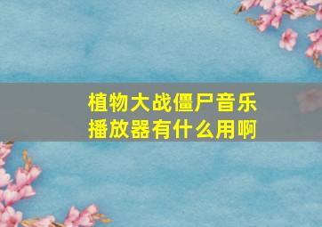 植物大战僵尸音乐播放器有什么用啊