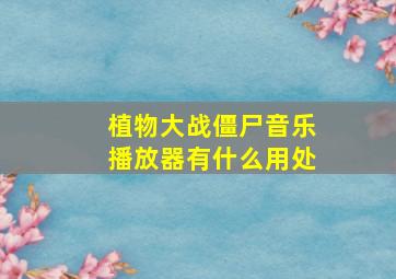 植物大战僵尸音乐播放器有什么用处