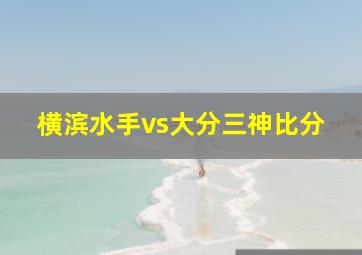 横滨水手vs大分三神比分