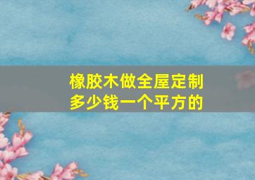 橡胶木做全屋定制多少钱一个平方的