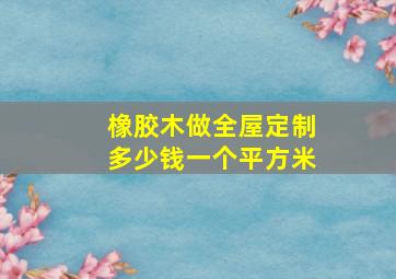 橡胶木做全屋定制多少钱一个平方米