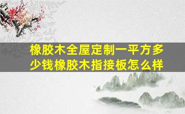 橡胶木全屋定制一平方多少钱橡胶木指接板怎么样