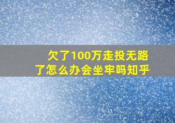 欠了100万走投无路了怎么办会坐牢吗知乎