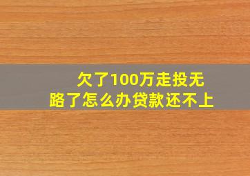 欠了100万走投无路了怎么办贷款还不上